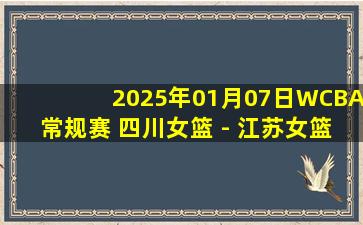 2025年01月07日WCBA常规赛 四川女篮 - 江苏女篮 全场录像